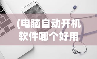 (电脑自动开机软件哪个好用)电脑自动开机软件工具免费无毒，便捷操作与安全保障