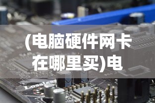 (电脑硬件网卡在哪里买)电脑硬件中网卡的位置及其重要性