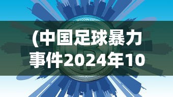 (中国足球暴力事件2024年10月)中国足球暴力事件，深度分析与反思