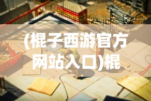 (棍子西游官方网站入口)棍子西游官方网站——探索经典游戏的新篇章