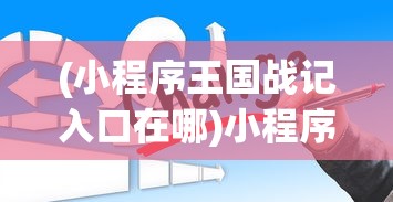 (小程序王国战记入口在哪)小程序王国战记，探索入口与奇幻之旅