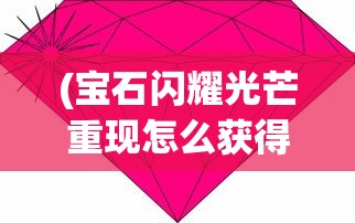 (宝石闪耀光芒重现怎么获得)宝石闪耀光芒重现，探寻宝石的璀璨魅力与重现光辉之道