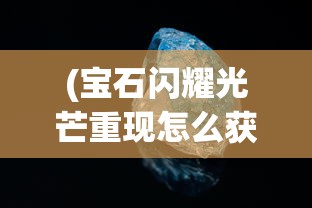 (宝石闪耀光芒重现怎么获得)宝石闪耀光芒重现，探寻宝石的璀璨魅力与重现光辉之道