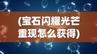 (宝石闪耀光芒重现怎么获得)宝石闪耀光芒重现，探寻宝石的璀璨魅力与重现光辉之道