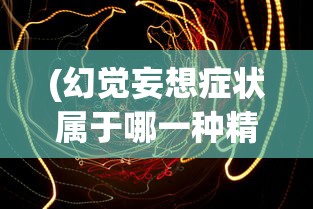 (幻觉妄想症状属于哪一种精神病)幻觉妄想症状，深入解析与应对之道