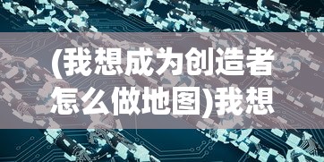 (我想成为创造者怎么做地图)我想成为创造者，内向地图的挖掘与探索之路