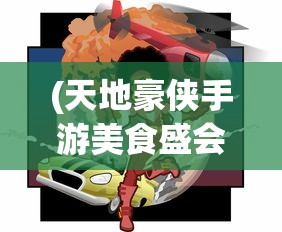 (天地豪侠手游美食盛会)天地豪侠手游，英雄崛起，策略与冒险的完美结合