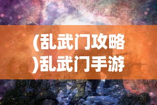 (乱武门攻略)乱武门手游，策略战斗与角色魅力的完美结合