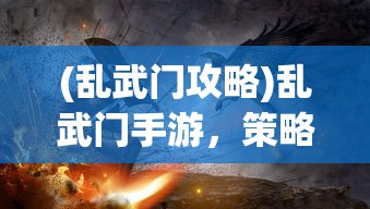 (乱武门攻略)乱武门手游，策略战斗与角色魅力的完美结合