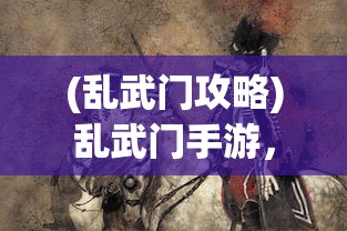 (乱武门攻略)乱武门手游，策略战斗与角色魅力的完美结合