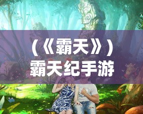 (《霸天》)霸天纪手游手机官方版，探索奇幻世界的无尽魅力
