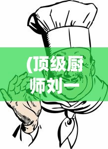(顶级厨师刘一帆做的菜)顶级厨师刘一帆，烹饪之路的璀璨明星