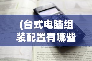 (台式电脑组装配置有哪些)台式电脑组装配置详解，从入门到精通