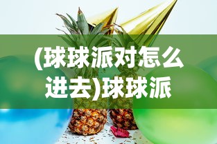 (球球派对怎么进去)球球派对怎么弄，活动筹备与实施的全面指南