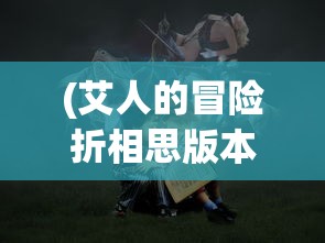 (艾人的冒险折相思版本)艾人的冒险折相思，一场梦幻之旅的探寻与反思