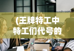 (王牌特工中特工们代号的含义)王牌特工代号英雄，英雄崛起与特工传奇