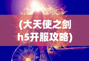 (大天使之剑h5开服攻略)大天使之剑H5传说服，深入解析与常见问题解答