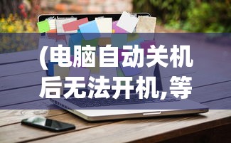 (电脑自动关机后无法开机,等一会又能开机)电脑自动关机后无法开机，原因解析与解决方案