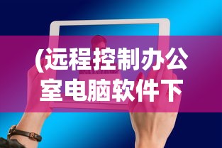 (远程控制办公室电脑软件下载)远程控制办公室电脑软件，高效办公的新选择
