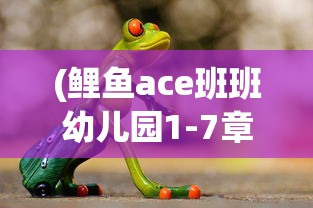 (鲤鱼ace班班幼儿园1-7章)鲤鱼ACE班班幼儿园的成长之旅，探索第四年的新篇章