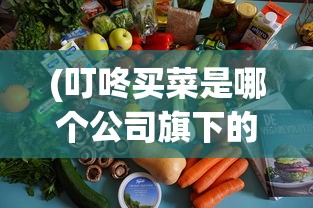 (叮咚买菜是哪个公司旗下的)叮咚买菜app升级至9.49.2版本，全新体验与功能解析