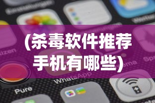 (杀毒软件推荐手机有哪些)手机杀毒软件推荐，保障你手机安全的必备工具