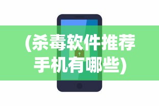 (杀毒软件推荐手机有哪些)手机杀毒软件推荐，保障你手机安全的必备工具