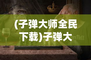 (子弹大师全民下载)子弹大师全民，游戏热潮与技能挑战