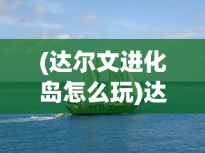 (达尔文进化岛怎么玩)达尔文进化岛最佳合成表及其在游戏中的应用