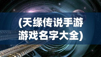 (天缘传说手游游戏名字大全)天缘传说手游，探索神秘世界的奇幻之旅