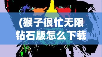(猴子很忙无限钻石版怎么下载)猴子很忙无限钻石版，游戏解析与探讨