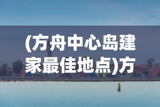 (方舟中心岛建家最佳地点)方舟中心岛，探索神秘岛屿的奇幻之旅