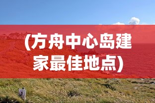 (方舟中心岛建家最佳地点)方舟中心岛，探索神秘岛屿的奇幻之旅