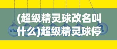 (超级精灵球改名叫什么)超级精灵球停服原因深度解析