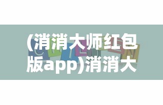(消消大师红包版app)消消大师红包版，游戏乐趣与红包奖励的双重享受