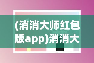 (消消大师红包版app)消消大师红包版，游戏乐趣与红包奖励的双重享受