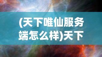 (天下唯仙服务端怎么样)天下唯仙服务端，游戏世界的奇幻之旅