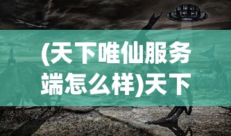(天下唯仙服务端怎么样)天下唯仙服务端，游戏世界的奇幻之旅