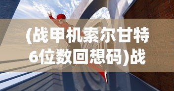 (战甲机索尔甘特6位数回想码)战甲机索尔甘特，未来科技与战斗先锋的完美结合