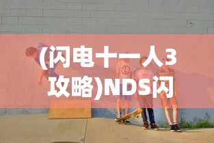 (闪电十一人3 攻略)NDS闪电十一人3游戏攻略详解及常见问题解答