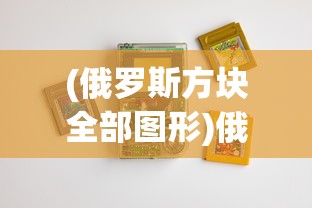 (俄罗斯方块全部图形)俄罗斯方块全部，游戏背后的故事与深层解析