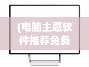 (电脑主题软件推荐免费)电脑主题软件推荐，打造个性化桌面体验