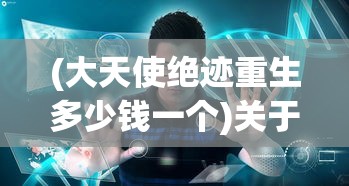 (大天使绝迹重生多少钱一个)关于大天使绝迹重生价格的探讨与解析