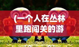 (一个人在丛林里跑闯关的游戏有哪些)丛林闯关大冒险，探索丛林跑酷游戏