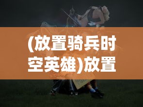 (放置骑兵时空英雄)放置时代，多少兵打神域攻略及常见问题解答