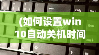 (如何设置win10自动关机时间)如何设置电脑自动关机时间Win10的详细指南