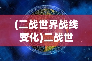 (二战世界战线变化)二战世界战线，全球冲突的全面剖析