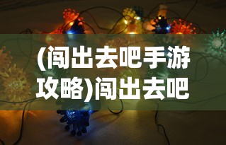 (闯出去吧手游攻略)闯出去吧最强阵容，游戏策略与阵容搭配解析
