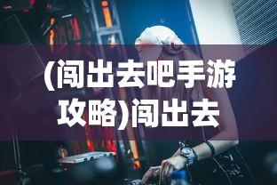 (闯出去吧手游攻略)闯出去吧最强阵容，游戏策略与阵容搭配解析