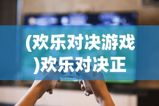 (欢乐对决游戏)欢乐对决正版，游戏魅力与玩家热议的探讨